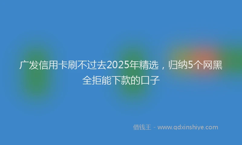 广发信用卡刷不过去2025年精选，归纳5个网黑全拒能下款的口子