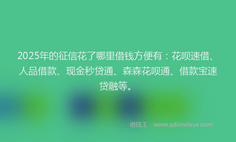 2025年的征信花了哪里借钱方便有：花呗速借、人品借款、现金秒贷通、森森花呗通、借款宝速贷融等。