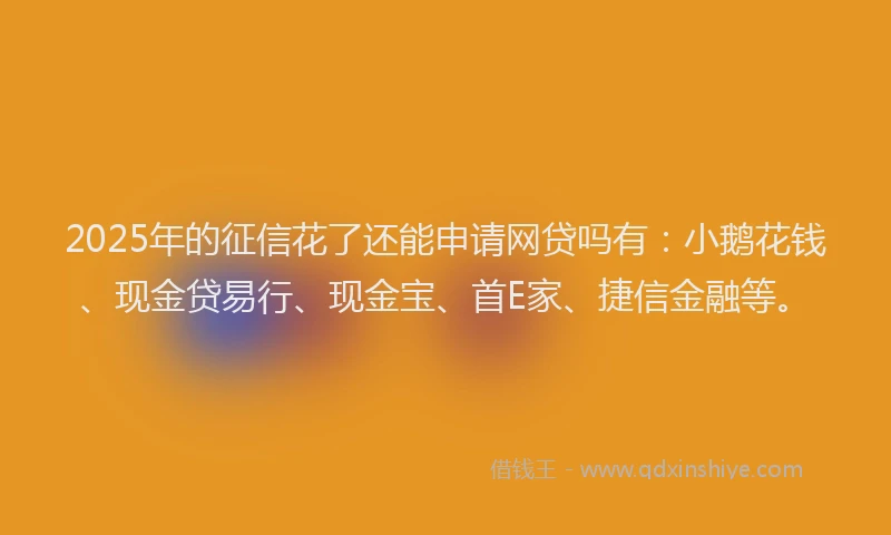 2025年的征信花了还能申请网贷吗有：小鹅花钱、现金贷易行、现金宝、首E家、捷信金融等。