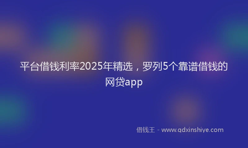 平台借钱利率2025年精选，罗列5个靠谱借钱的网贷app