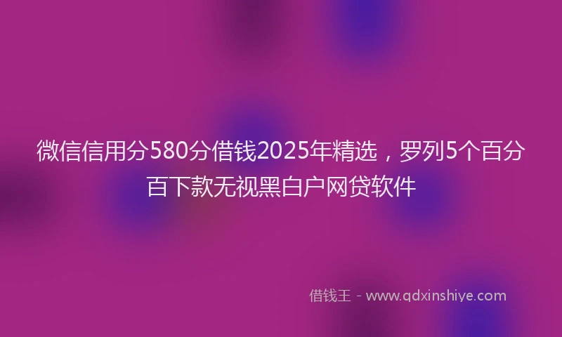 微信信用分580分借钱2025年精选，罗列5个百分百下款无视黑白户网贷软件