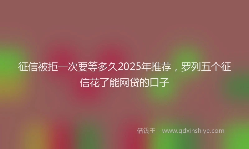 征信被拒一次要等多久2025年推荐，罗列五个征信花了能网贷的口子