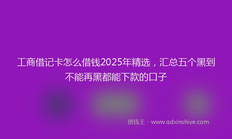 工商借记卡怎么借钱2025年精选，汇总五个黑到不能再黑都能下款的口子