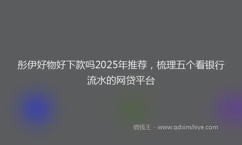 彤伊好物好下款吗2025年推荐，梳理五个看银行流水的网贷平台