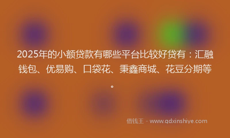 2025年的小额贷款有哪些平台比较好贷有：汇融钱包、优易购、口袋花、秉鑫商城、花豆分期等。