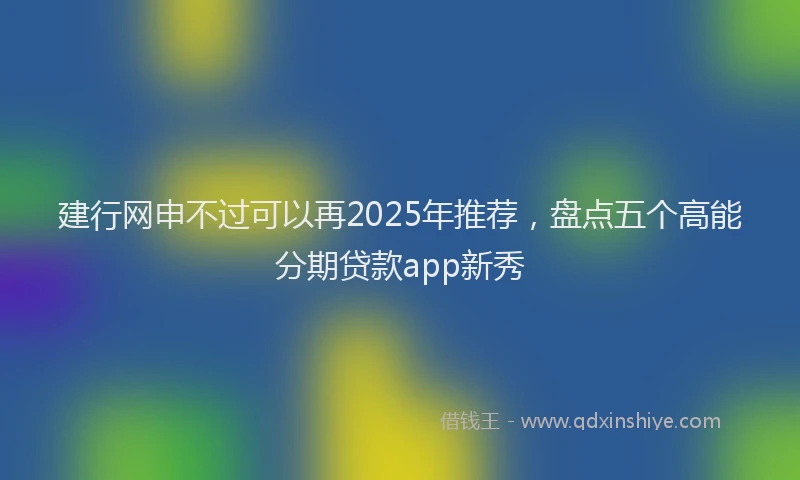 建行网申不过可以再2025年推荐，盘点五个高能分期贷款app新秀