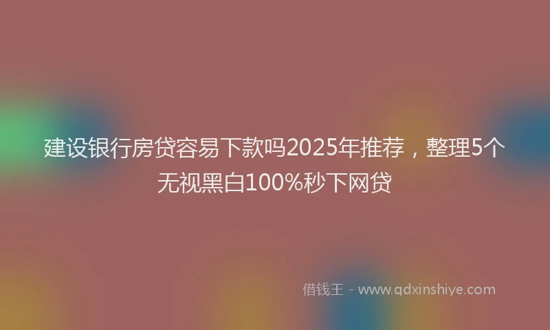 建设银行房贷容易下款吗2025年推荐，整理5个无视黑白100%秒下网贷
