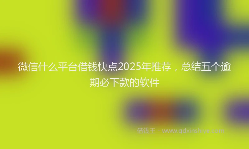 微信什么平台借钱快点2025年推荐，总结五个逾期必下款的软件