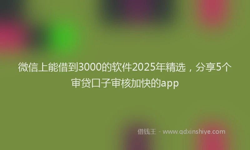 微信上能借到3000的软件2025年精选，分享5个审贷口子审核加快的app
