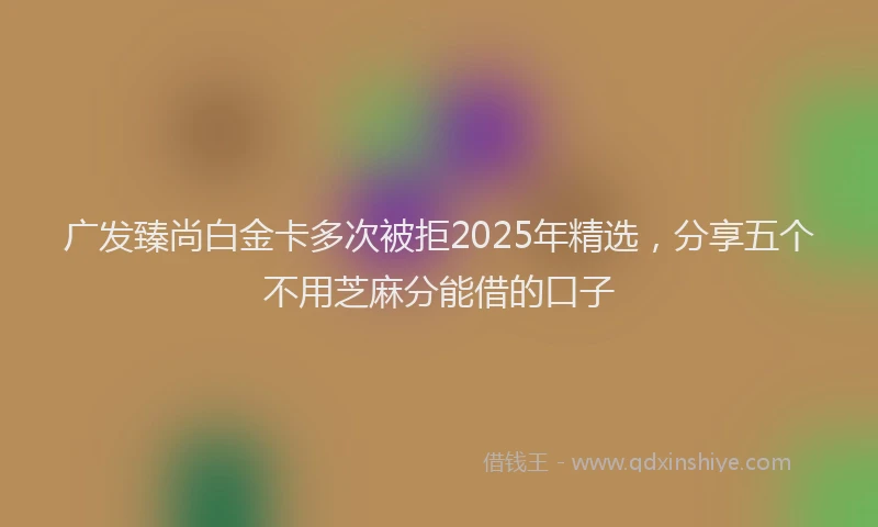 广发臻尚白金卡多次被拒2025年精选，分享五个不用芝麻分能借的口子