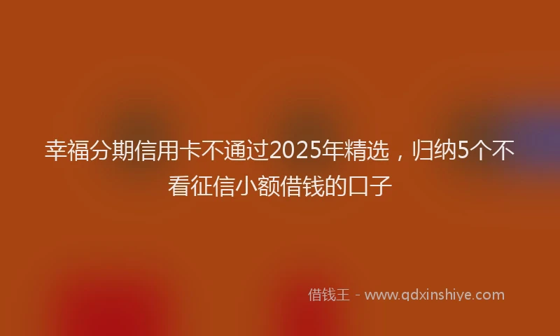 幸福分期信用卡不通过2025年精选，归纳5个不看征信小额借钱的口子