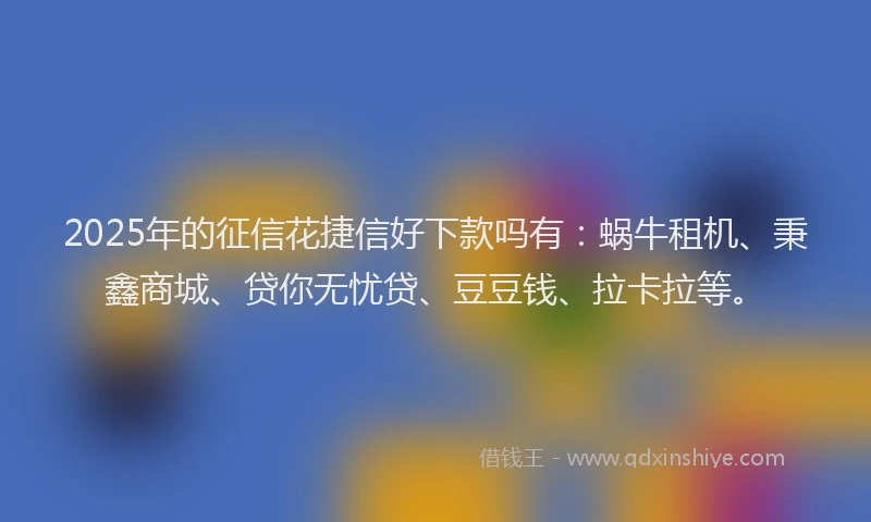 2025年的征信花捷信好下款吗有：蜗牛租机、秉鑫商城、贷你无忧贷、豆豆钱、拉卡拉等。