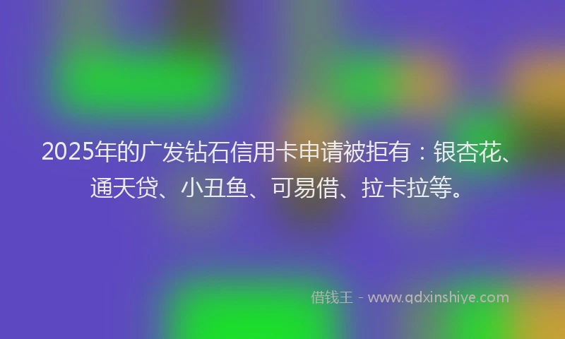 2025年的广发钻石信用卡申请被拒有：银杏花、通天贷、小丑鱼、可易借、拉卡拉等。