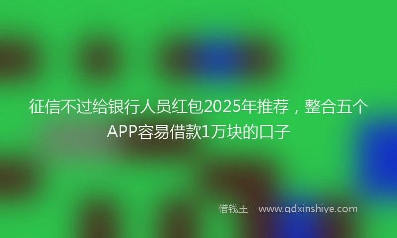 征信不过给银行人员红包2025年推荐，整合五个APP容易借款1万块的口子