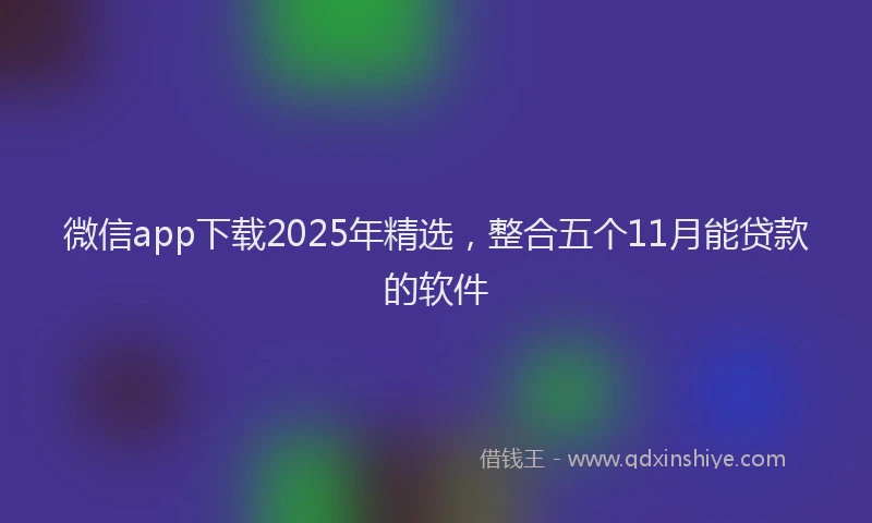 微信app下载2025年精选，整合五个11月能贷款的软件
