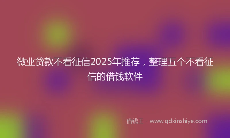 微业贷款不看征信2025年推荐，整理五个不看征信的借钱软件