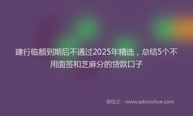 建行临额到期后不通过2025年精选，总结5个不用面签和芝麻分的贷款口子
