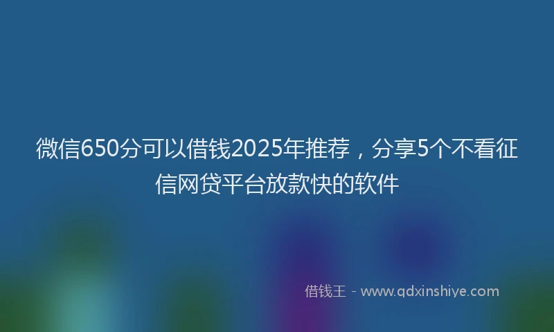 微信650分可以借钱2025年推荐，分享5个不看征信网贷平台放款快的软件