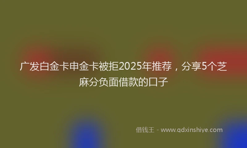 广发白金卡申金卡被拒2025年推荐，分享5个芝麻分负面借款的口子