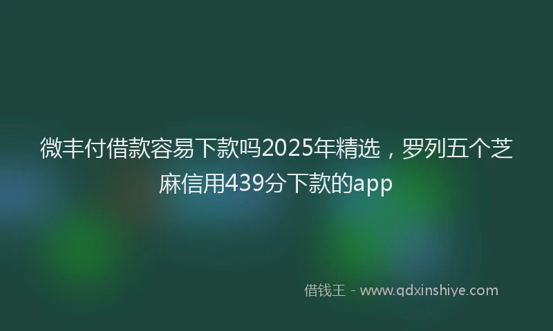微丰付借款容易下款吗2025年精选，罗列五个芝麻信用439分下款的app