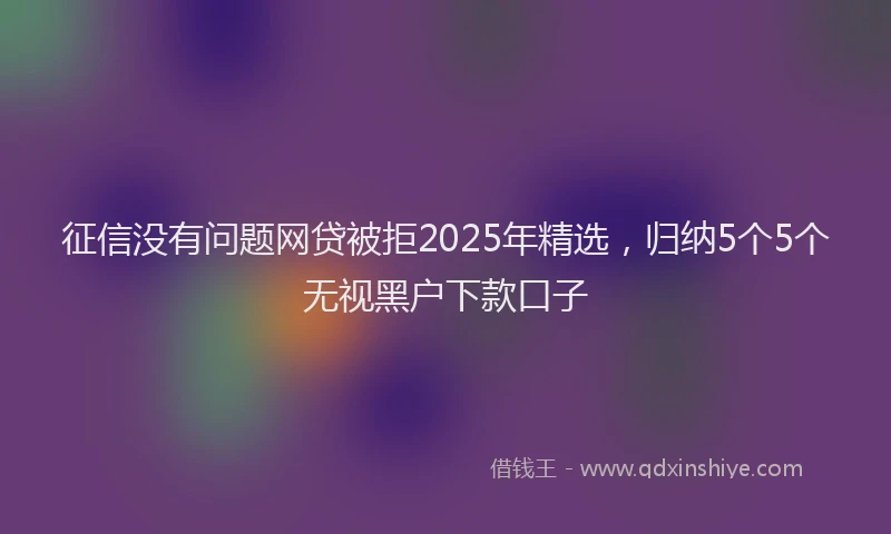 征信没有问题网贷被拒2025年精选，归纳5个5个无视黑户下款口子