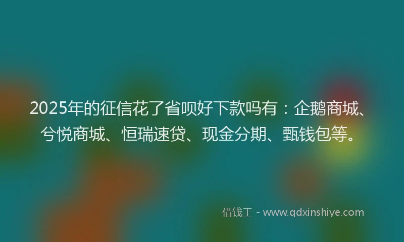 2025年的征信花了省呗好下款吗有：企鹅商城、兮悦商城、恒瑞速贷、现金分期、甄钱包等。