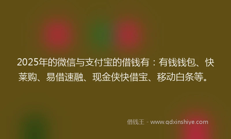 2025年的微信与支付宝的借钱有：有钱钱包、快莱购、易借速融、现金侠快借宝、移动白条等。