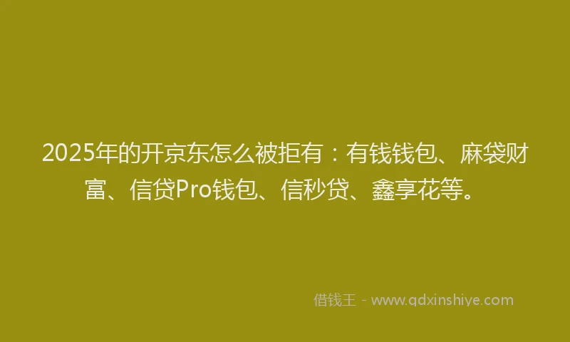 2025年的开京东怎么被拒有：有钱钱包、麻袋财富、信贷Pro钱包、信秒贷、鑫享花等。