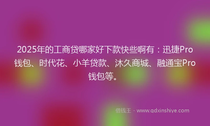 2025年的工商贷哪家好下款快些啊有：迅捷Pro钱包、时代花、小羊贷款、沐久商城、融通宝Pro钱包等。