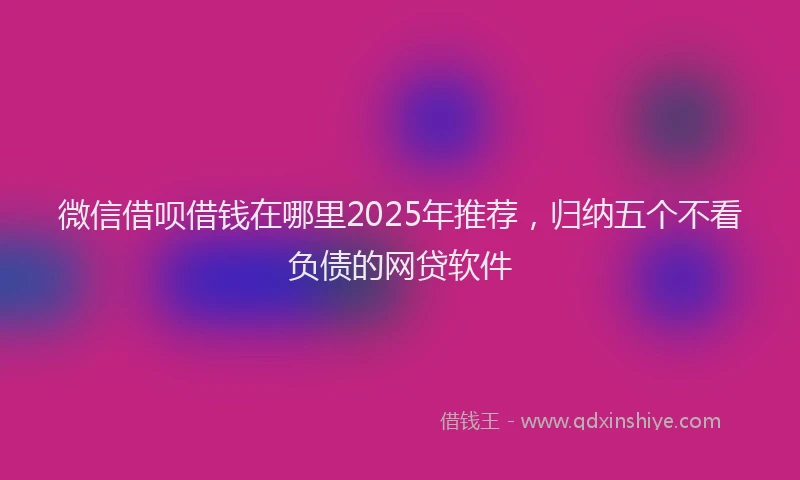 微信借呗借钱在哪里2025年推荐，归纳五个不看负债的网贷软件