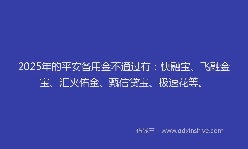 2025年的平安备用金不通过有：快融宝、飞融金宝、汇火佑金、甄信贷宝、极速花等。