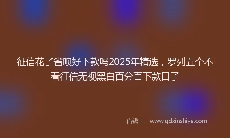 征信花了省呗好下款吗2025年精选，罗列五个不看征信无视黑白百分百下款口子