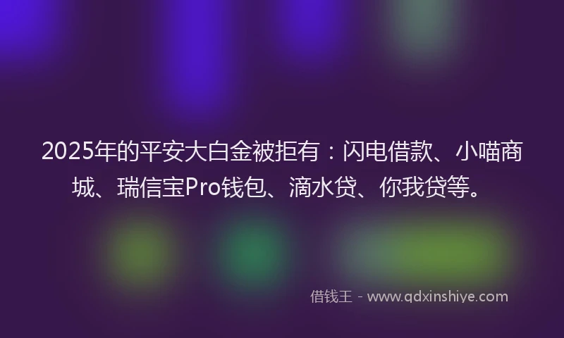 2025年的平安大白金被拒有：闪电借款、小喵商城、瑞信宝Pro钱包、滴水贷、你我贷等。