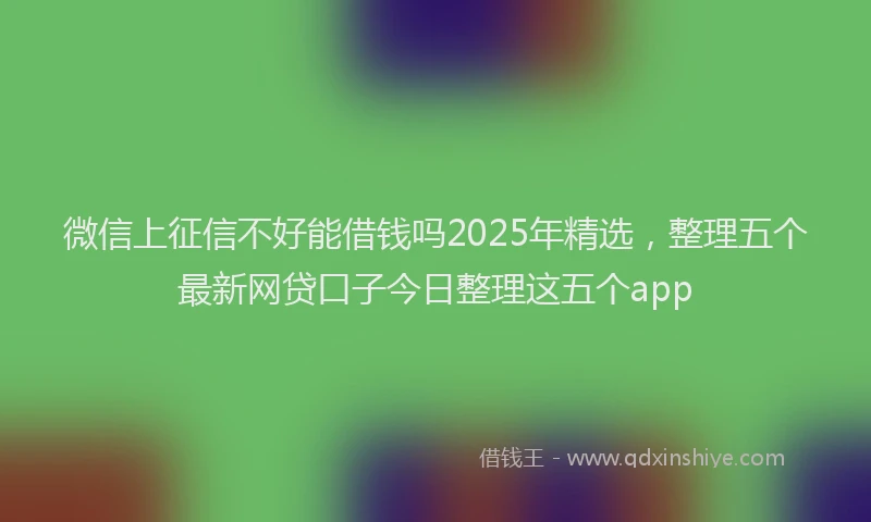 微信上征信不好能借钱吗2025年精选，整理五个最新网贷口子今日整理这五个app
