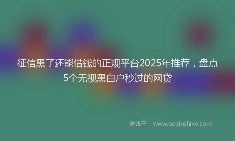 征信黑了还能借钱的正规平台2025年推荐，盘点5个无视黑白户秒过的网贷