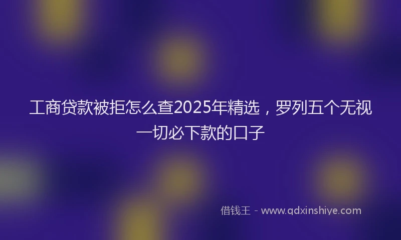 工商贷款被拒怎么查2025年精选，罗列五个无视一切必下款的口子