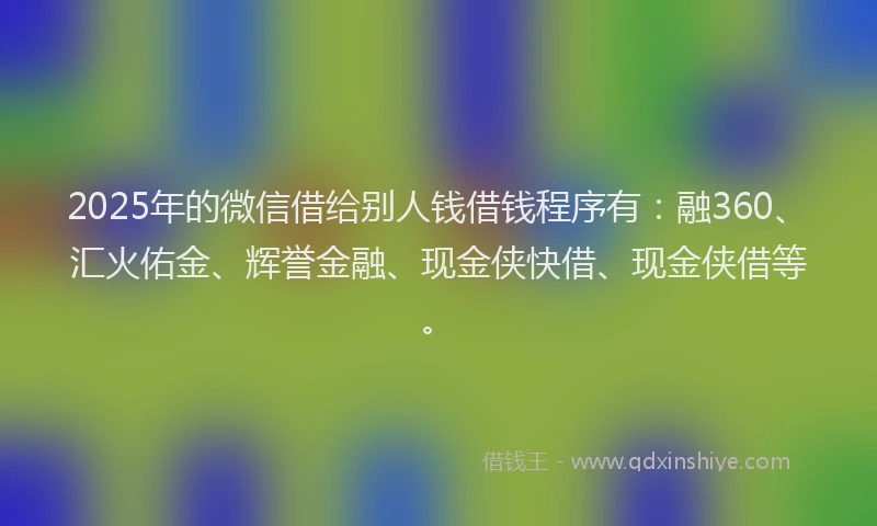 2025年的微信借给别人钱借钱程序有：融360、汇火佑金、辉誉金融、现金侠快借、现金侠借等。