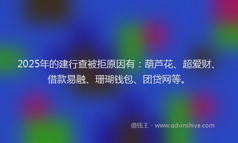 2025年的建行查被拒原因有：葫芦花、超爱财、借款易融、珊瑚钱包、团贷网等。