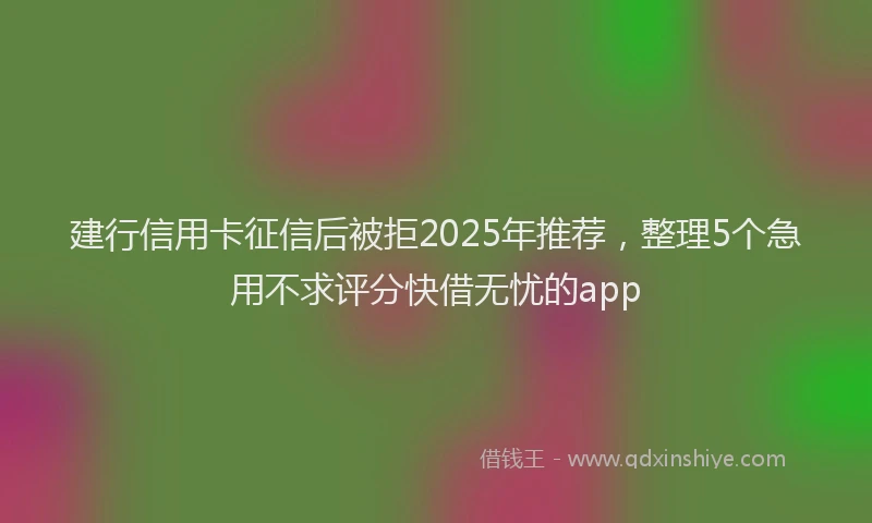建行信用卡征信后被拒2025年推荐，整理5个急用不求评分快借无忧的app