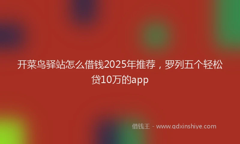 开菜鸟驿站怎么借钱2025年推荐，罗列五个轻松贷10万的app