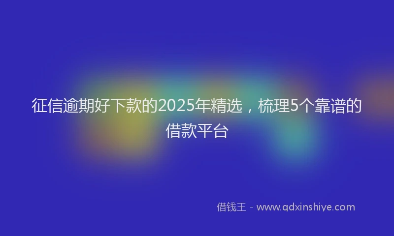 征信逾期好下款的2025年精选，梳理5个靠谱的借款平台