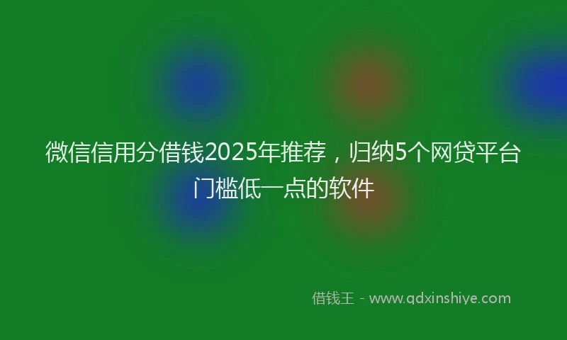 微信信用分借钱2025年推荐，归纳5个网贷平台门槛低一点的软件