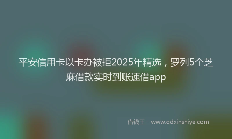平安信用卡以卡办被拒2025年精选，罗列5个芝麻借款实时到账速借app