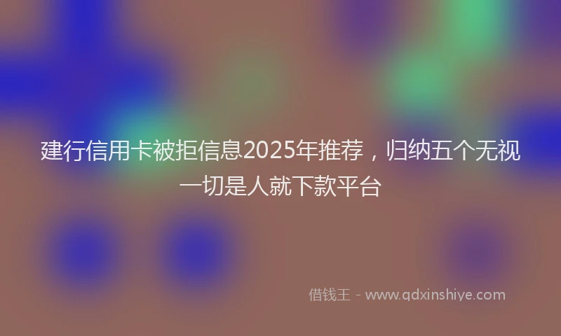 建行信用卡被拒信息2025年推荐，归纳五个无视一切是人就下款平台