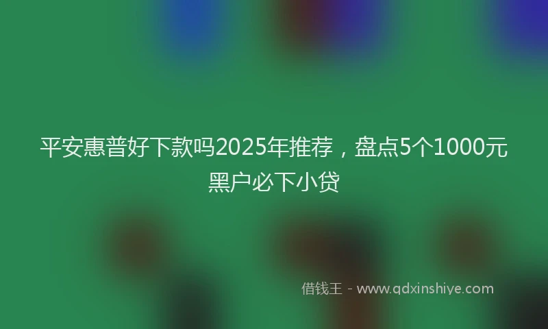 平安惠普好下款吗2025年推荐，盘点5个1000元黑户必下小贷