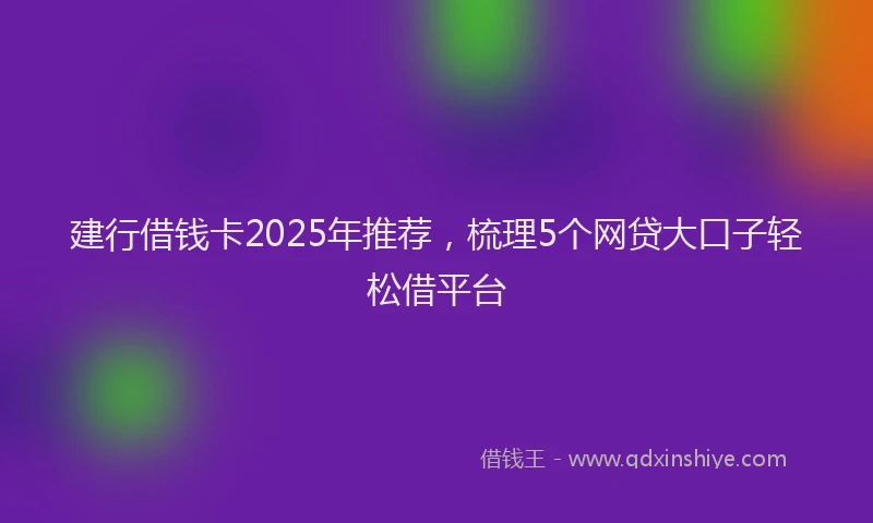 建行借钱卡2025年推荐，梳理5个网贷大口子轻松借平台