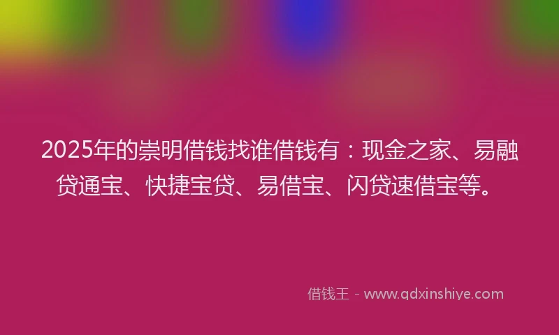 2025年的崇明借钱找谁借钱有：现金之家、易融贷通宝、快捷宝贷、易借宝、闪贷速借宝等。