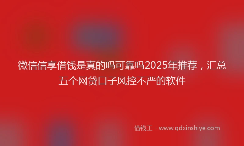 微信信享借钱是真的吗可靠吗2025年推荐，汇总五个网贷口子风控不严的软件
