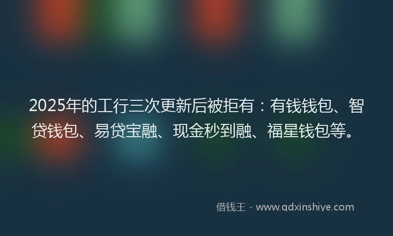 2025年的工行三次更新后被拒有：有钱钱包、智贷钱包、易贷宝融、现金秒到融、福星钱包等。