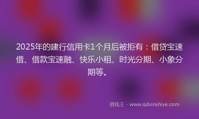 2025年的建行信用卡1个月后被拒有：借贷宝速借、借款宝速融、快乐小租、时光分期、小象分期等。